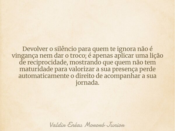 Devolver o silêncio para quem te ignora não é vingança nem dar o troco; é apenas aplicar uma lição de reciprocidade, mostrando que quem não tem maturidade para ... Frase de Valdir Enéas Mororó Junior.