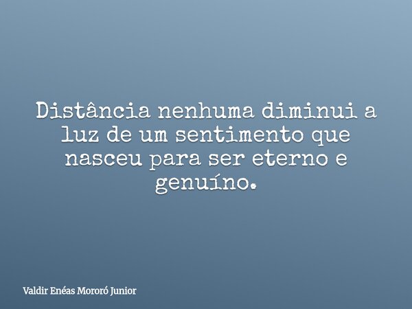 Distância nenhuma diminui a luz de um sentimento que nasceu para ser eterno e genuíno.... Frase de Valdir Enéas Mororó Junior.