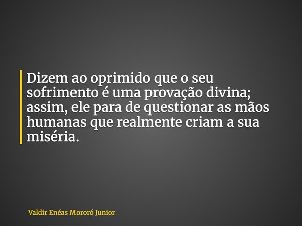 Dizem ao oprimido que o seu sofrimento é uma provação divina; assim, ele para de questionar as mãos humanas que realmente criam a sua miséria.... Frase de Valdir Enéas Mororó Junior.
