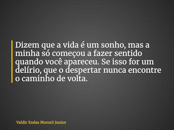 Dizem que a vida é um sonho, mas a minha só começou a fazer sentido quando você apareceu. Se isso for um delírio, que o despertar nunca encontre o caminho de vo... Frase de Valdir Enéas Mororó Junior.