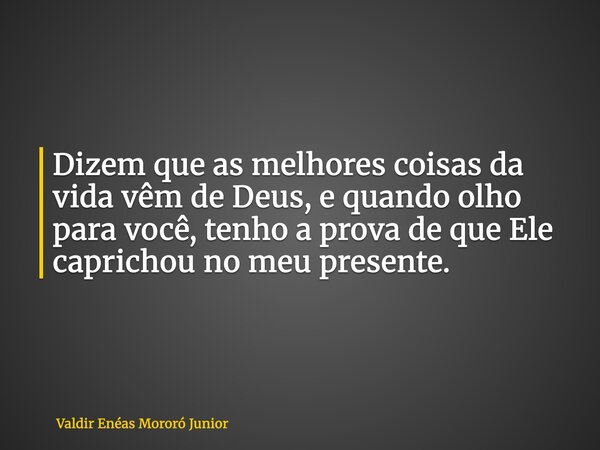 Dizem que as melhores coisas da vida vêm de Deus, e quando olho para você, tenho a prova de que Ele caprichou no meu presente.... Frase de Valdir Enéas Mororó Junior.