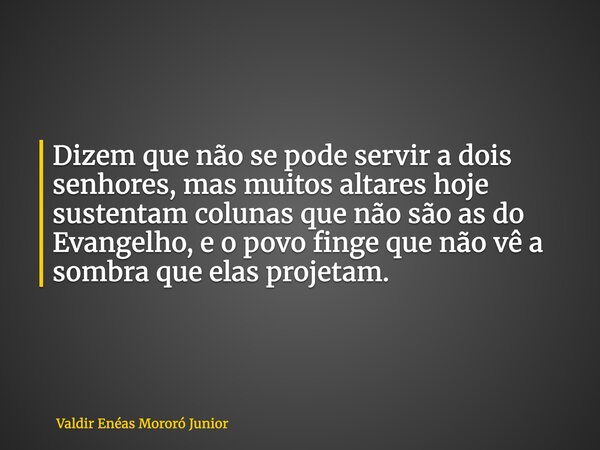 Dizem que não se pode servir a dois senhores, mas muitos altares hoje sustentam colunas que não são as do Evangelho, e o povo finge que não vê a sombra que elas... Frase de Valdir Enéas Mororó Junior.