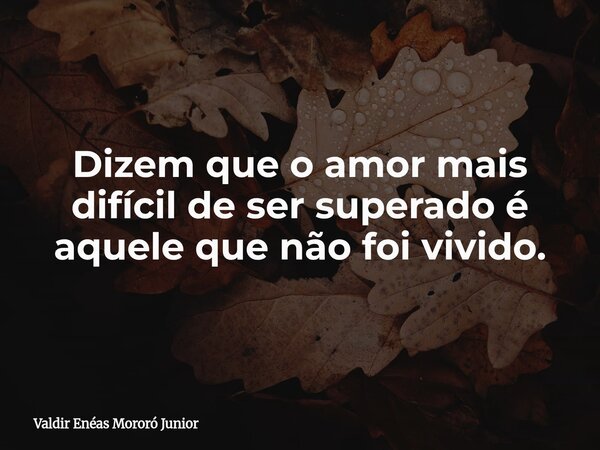 Dizem que o amor mais difícil de ser superado é aquele que não foi vivido.... Frase de Valdir Enéas Mororó Junior.