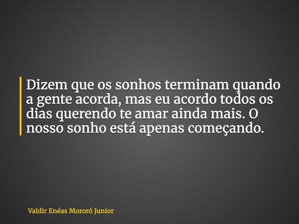 Dizem que os sonhos terminam quando a gente acorda, mas eu acordo todos os dias querendo te amar ainda mais. O nosso sonho está apenas começando.... Frase de Valdir Enéas Mororó Junior.
