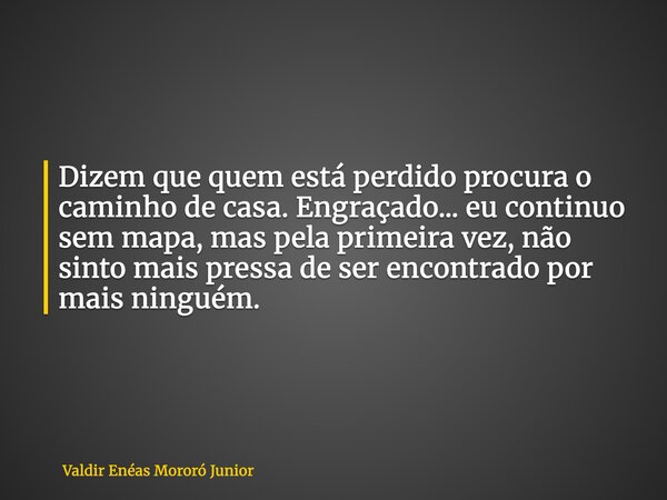 Dizem que quem está perdido procura o caminho de casa. Engraçado... eu continuo sem mapa, mas pela primeira vez, não sinto mais pressa de ser encontrado por mai... Frase de Valdir Enéas Mororó Junior.