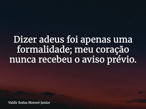 Dizer adeus foi apenas uma formalidade; meu coração nunca recebeu o aviso prévio.... Frase de Valdir Enéas Mororó Junior.