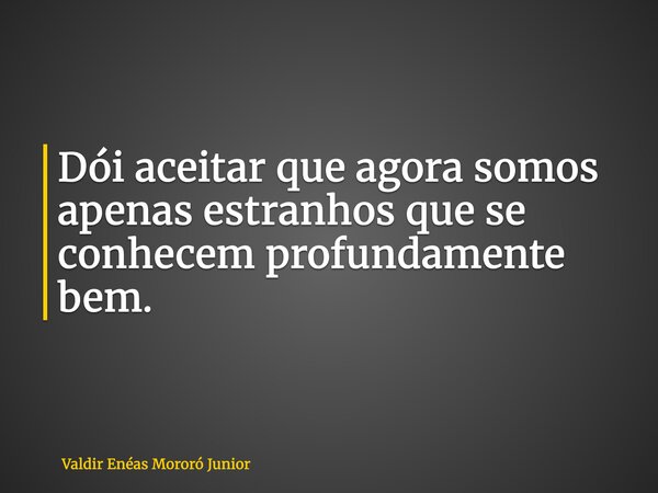 Dói aceitar que agora somos apenas estranhos que se conhecem profundamente bem.... Frase de Valdir Enéas Mororó Junior.