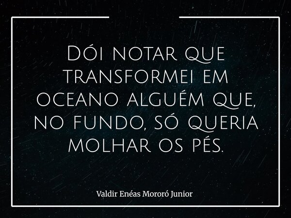 Dói notar que transformei em oceano alguém que, no fundo, só queria molhar os pés.... Frase de Valdir Enéas Mororó Junior.