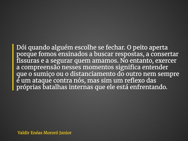 Dói quando alguém escolhe se fechar. O peito aperta porque fomos ensinados a buscar respostas, a consertar fissuras e a segurar quem amamos. No entanto, exercer... Frase de Valdir Enéas Mororó Junior.