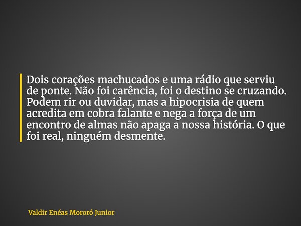 Dois corações machucados e uma rádio que serviu de ponte. Não foi carência, foi o destino se cruzando. Podem rir ou duvidar, mas a hipocrisia de quem acredita e... Frase de Valdir Enéas Mororó Junior.
