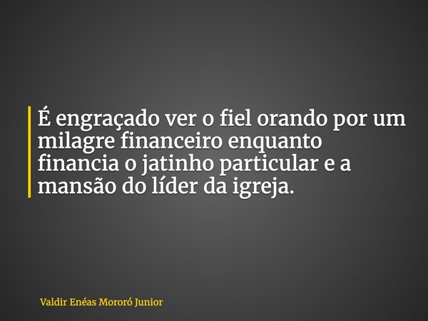É engraçado ver o fiel orando por um milagre financeiro enquanto financia o jatinho particular e a mansão do líder da igreja.... Frase de Valdir Enéas Mororó Junior.