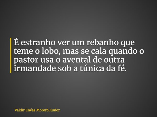 É estranho ver um rebanho que teme o lobo, mas se cala quando o pastor usa o avental de outra irmandade sob a túnica da fé.... Frase de Valdir Enéas Mororó Junior.