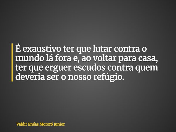 É exaustivo ter que lutar contra o mundo lá fora e, ao voltar para casa, ter que erguer escudos contra quem deveria ser o nosso refúgio.... Frase de Valdir Enéas Mororó Junior.