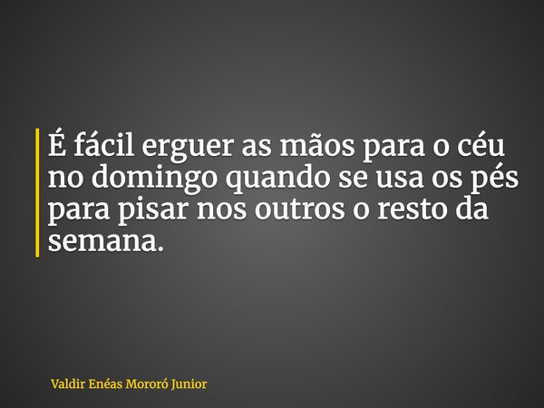 É fácil erguer as mãos para o céu no domingo quando se usa os pés para pisar nos outros o resto da semana.... Frase de Valdir Enéas Mororó Junior.