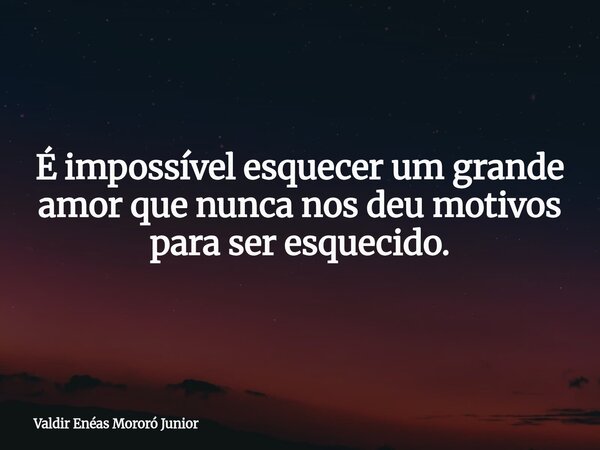 É impossível esquecer um grande amor que nunca nos deu motivos para ser esquecido.... Frase de Valdir Enéas Mororó Junior.