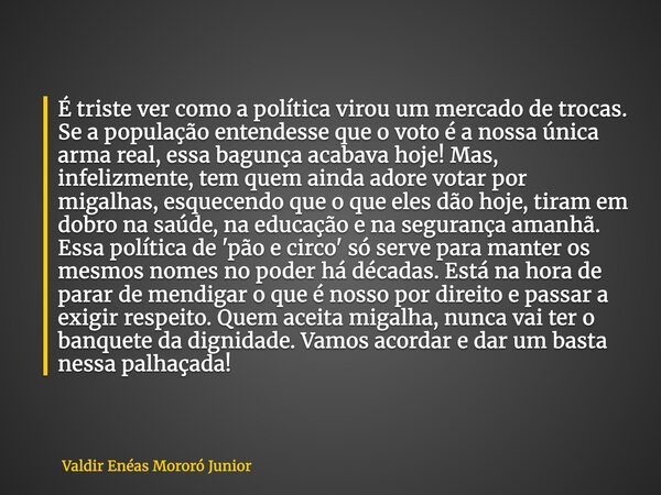 É triste ver como a política virou um mercado de trocas. Se a população entendesse que o voto é a nossa única arma real, essa bagunça acabava hoje! Mas, infeliz... Frase de Valdir Enéas Mororó Junior.