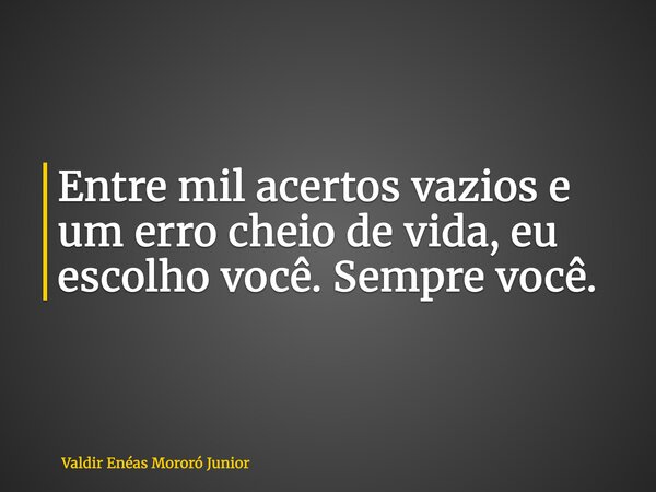 Entre mil acertos vazios e um erro cheio de vida, eu escolho você. Sempre você.... Frase de Valdir Enéas Mororó Junior.