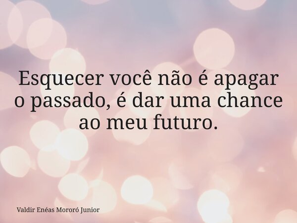 Esquecer você não é apagar o passado, é dar uma chance ao meu futuro.... Frase de Valdir Enéas Mororó Junior.