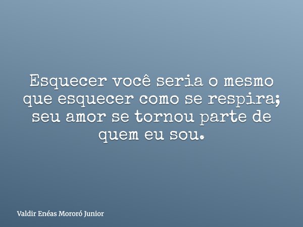 Esquecer você seria o mesmo que esquecer como se respira; seu amor se tornou parte de quem eu sou.... Frase de Valdir Enéas Mororó Junior.
