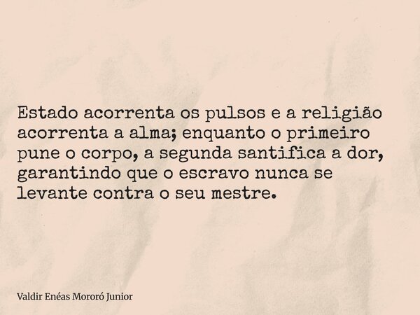 Estado acorrenta os pulsos e a religião acorrenta a alma; enquanto o primeiro pune o corpo, a segunda santifica a dor, garantindo que o escravo nunca se levante... Frase de Valdir Enéas Mororó Junior.
