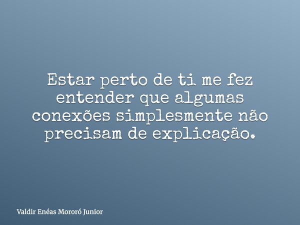 Estar perto de ti me fez entender que algumas conexões simplesmente não precisam de explicação.... Frase de Valdir Enéas Mororó Junior.