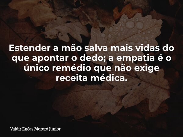 Estender a mão salva mais vidas do que apontar o dedo; a empatia é o único remédio que não exige receita médica.... Frase de Valdir Enéas Mororó Junior.