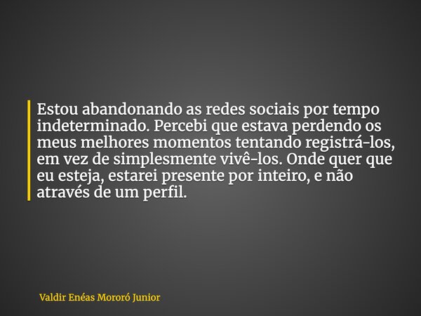 Estou abandonando as redes sociais por tempo indeterminado. Percebi que estava perdendo os meus melhores momentos tentando registrá-los, em vez de simplesmente ... Frase de Valdir Enéas Mororó Junior.