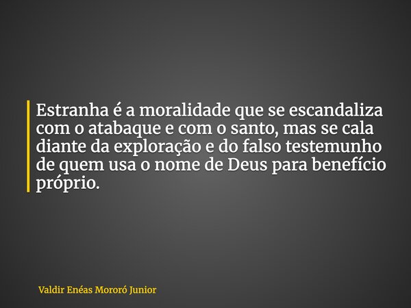 Estranha é a moralidade que se escandaliza com o atabaque e com o santo, mas se cala diante da exploração e do falso testemunho de quem usa o nome de Deus para ... Frase de Valdir Enéas Mororó Junior.