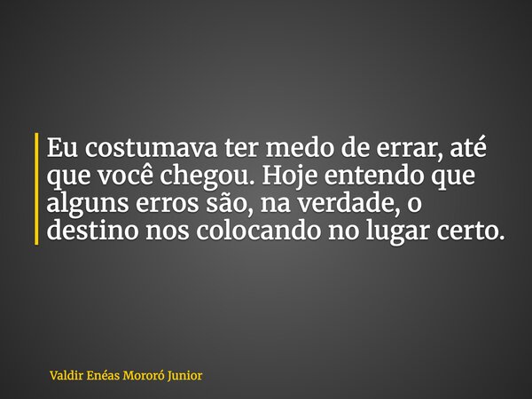 Eu costumava ter medo de errar, até que você chegou. Hoje entendo que alguns erros são, na verdade, o destino nos colocando no lugar certo.... Frase de Valdir Enéas Mororó Junior.