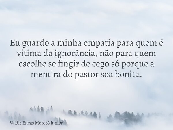 Eu guardo a minha empatia para quem é vítima da ignorância, não para quem escolhe se fingir de cego só porque a mentira do pastor soa bonita.... Frase de Valdir Enéas Mororó Junior.