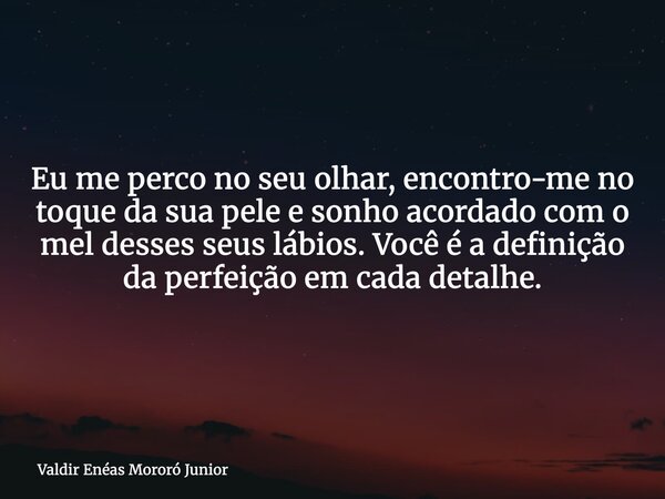 Eu me perco no seu olhar, encontro-me no toque da sua pele e sonho acordado com o mel desses seus lábios. Você é a definição da perfeição em cada detalhe.... Frase de Valdir Enéas Mororó Junior.