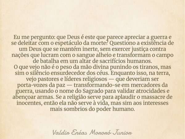 Eu me pergunto: que Deus é este que parece apreciar a guerra e se deleitar com o espetáculo da morte? Questiono a existência de um Deus que se mantém inerte, se... Frase de Valdir Enéas Mororó Junior.