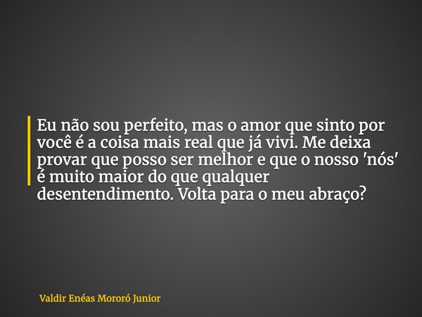 Eu não sou perfeito, mas o amor que sinto por você é a coisa mais real que já vivi. Me deixa provar que posso ser melhor e que o nosso 'nós' é muito maior do qu... Frase de Valdir Enéas Mororó Junior.