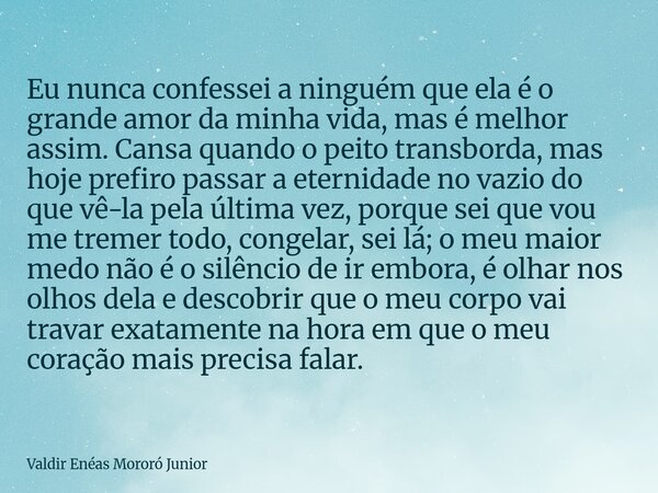 Eu nunca confessei a ninguém que ela é o grande amor da minha vida, mas é melhor assim. Cansa quando o peito transborda, mas hoje prefiro passar a eternidade no... Frase de Valdir Enéas Mororó Junior.