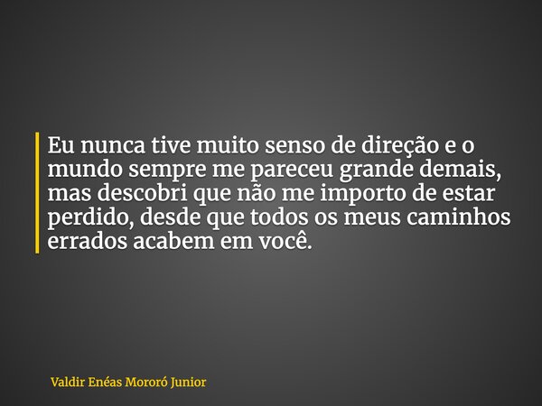 Eu nunca tive muito senso de direção e o mundo sempre me pareceu grande demais, mas descobri que não me importo de estar perdido, desde que todos os meus caminh... Frase de Valdir Enéas Mororó Junior.