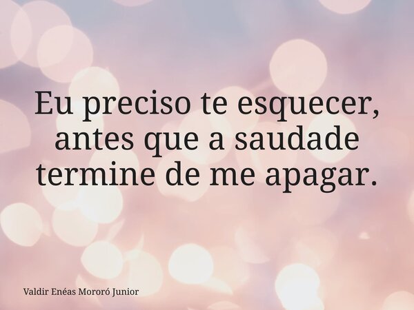Eu preciso te esquecer, antes que a saudade termine de me apagar.... Frase de Valdir Enéas Mororó Junior.