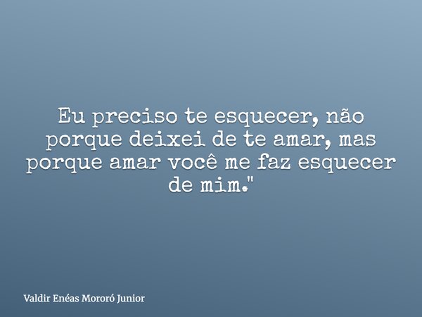 Eu preciso te esquecer, não porque deixei de te amar, mas porque amar você me faz esquecer de mim."... Frase de Valdir Enéas Mororó Junior.