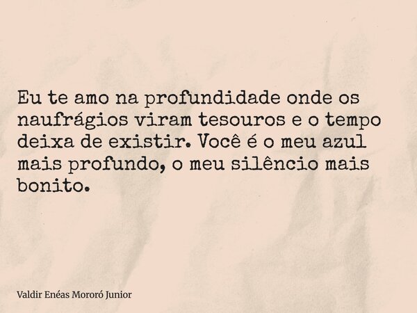 Eu te amo na profundidade onde os naufrágios viram tesouros e o tempo deixa de existir. Você é o meu azul mais profundo, o meu silêncio mais bonito.... Frase de Valdir Enéas Mororó Junior.