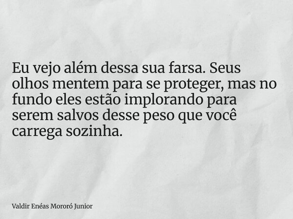 Eu vejo além dessa sua farsa. Seus olhos mentem para se proteger, mas no fundo eles estão implorando para serem salvos desse peso que você carrega sozinha.... Frase de Valdir Enéas Mororó Junior.