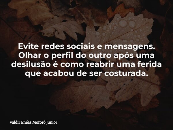 Evite redes sociais e mensagens. Olhar o perfil do outro após uma desilusão é como reabrir uma ferida que acabou de ser costurada.... Frase de Valdir Enéas Mororó Junior.