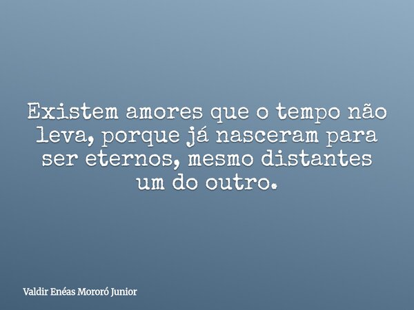 Existem amores que o tempo não leva, porque já nasceram para ser eternos, mesmo distantes um do outro.... Frase de Valdir Enéas Mororó Junior.