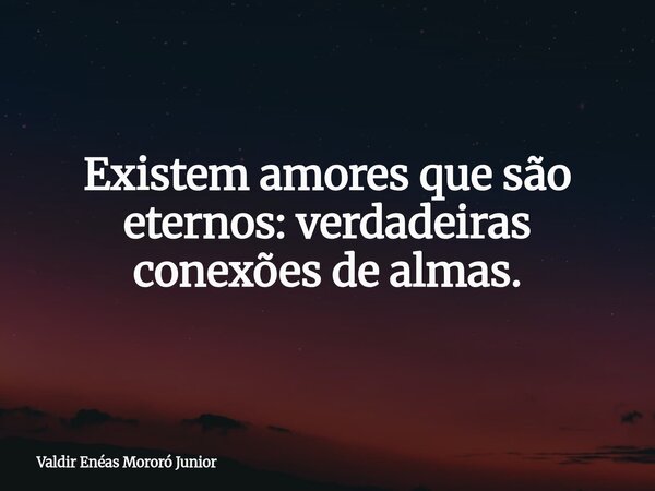 Existem amores que são eternos: verdadeiras conexões de almas.... Frase de Valdir Enéas Mororó Junior.