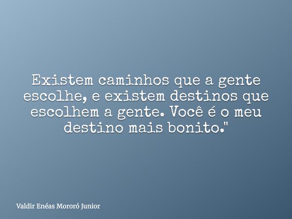 Existem caminhos que a gente escolhe, e existem destinos que escolhem a gente. Você é o meu destino mais bonito."... Frase de Valdir Enéas Mororó Junior.