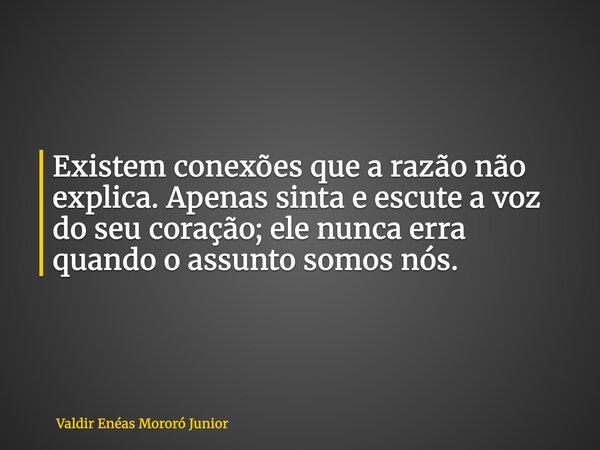 Existem conexões que a razão não explica. Apenas sinta e escute a voz do seu coração; ele nunca erra quando o assunto somos nós.... Frase de Valdir Enéas Mororó Junior.