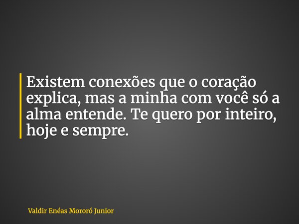 Existem conexões que o coração explica, mas a minha com você só a alma entende. Te quero por inteiro, hoje e sempre.... Frase de Valdir Enéas Mororó Junior.