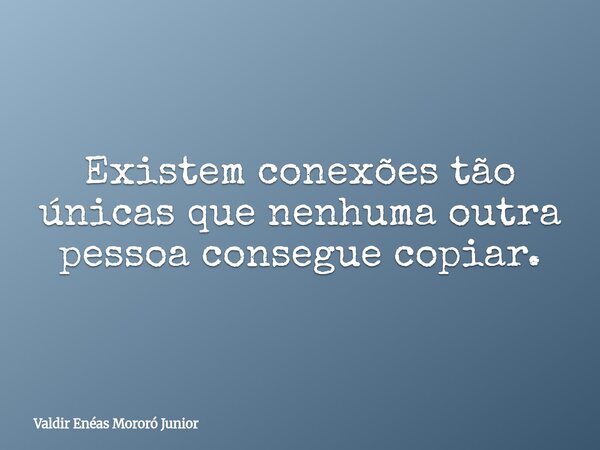 Existem conexões tão únicas que nenhuma outra pessoa consegue copiar.... Frase de Valdir Enéas Mororó Junior.