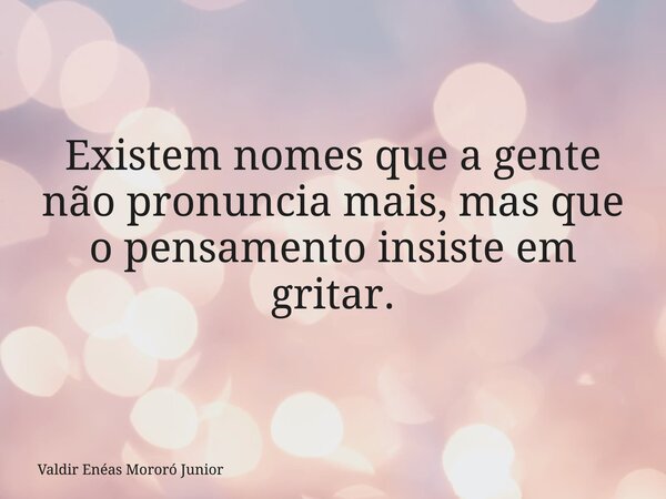 Existem nomes que a gente não pronuncia mais, mas que o pensamento insiste em gritar.... Frase de Valdir Enéas Mororó Junior.