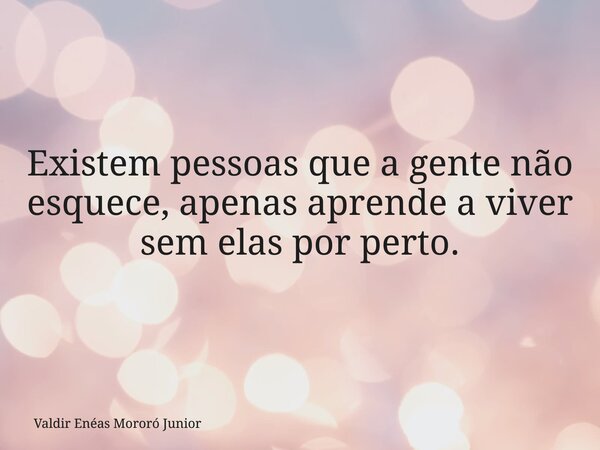 Existem pessoas que a gente não esquece, apenas aprende a viver sem elas por perto.... Frase de Valdir Enéas Mororó Junior.