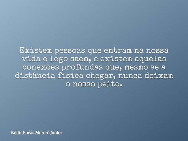 Existem pessoas que entram na nossa vida e logo saem, e existem aquelas conexões profundas que, mesmo se a distância física chegar, nunca deixam o nosso peito.... Frase de Valdir Enéas Mororó Junior.