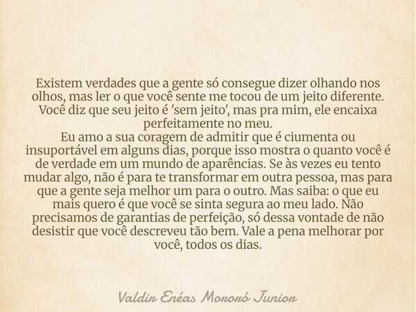 Existem verdades que a gente só consegue dizer olhando nos olhos, mas ler o que você sente me tocou de um jeito diferente. Você diz que seu jeito é 'sem jeito',... Frase de Valdir Enéas Mororó Junior.